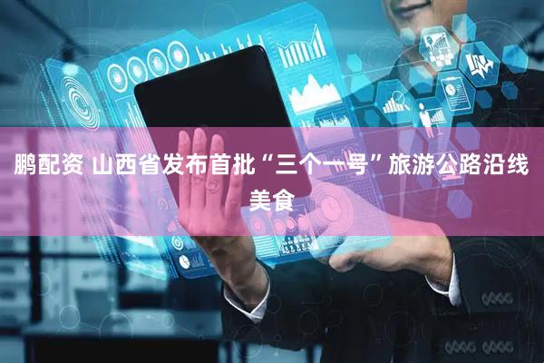 鹏配资 山西省发布首批“三个一号”旅游公路沿线美食