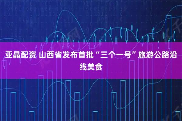 亚晶配资 山西省发布首批“三个一号”旅游公路沿线美食