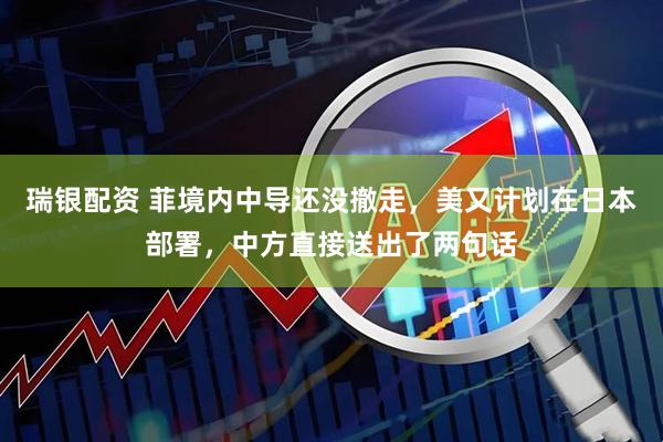 瑞银配资 菲境内中导还没撤走，美又计划在日本部署，中方直接送出了两句话