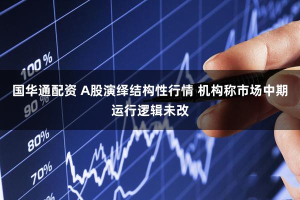 国华通配资 A股演绎结构性行情 机构称市场中期运行逻辑未改