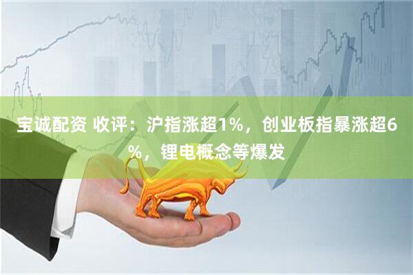 宝诚配资 收评：沪指涨超1%，创业板指暴涨超6%，锂电概念等爆发