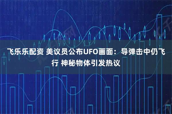 飞乐乐配资 美议员公布UFO画面：导弹击中仍飞行 神秘物体引发热议
