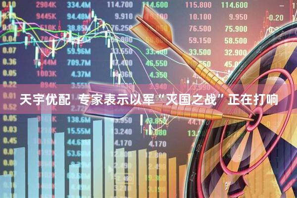 天宇优配  专家表示以军“灭国之战”正在打响