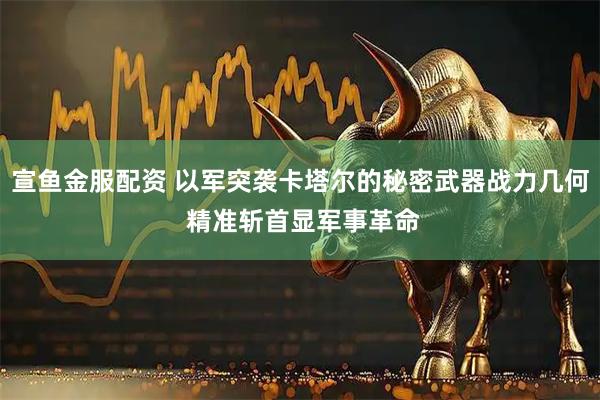 宣鱼金服配资 以军突袭卡塔尔的秘密武器战力几何 精准斩首显军事革命