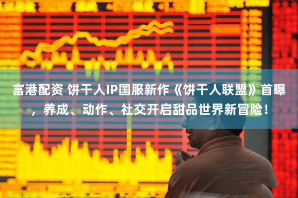富港配资 饼干人IP国服新作《饼干人联盟》首曝，养成、动作、社交开启甜品世界新冒险！