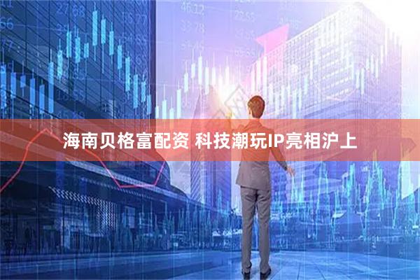 海南贝格富配资 科技潮玩IP亮相沪上