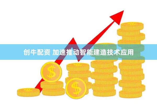 创牛配资 加速推动智能建造技术应用