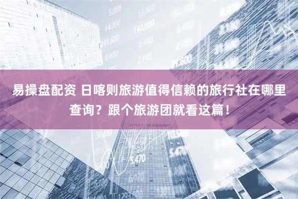 易操盘配资 日喀则旅游值得信赖的旅行社在哪里查询？跟个旅游团就看这篇！