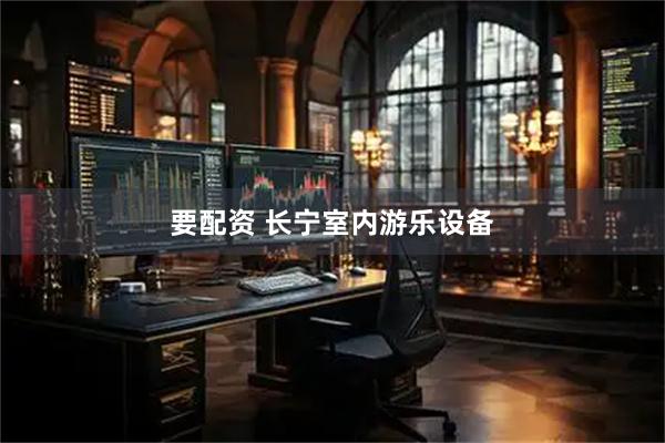 要配资 长宁室内游乐设备