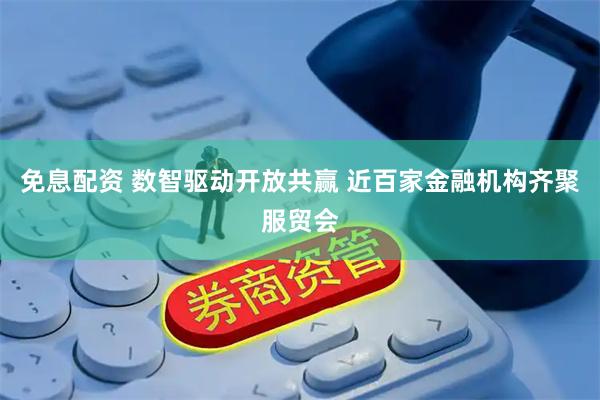 免息配资 数智驱动开放共赢 近百家金融机构齐聚服贸会