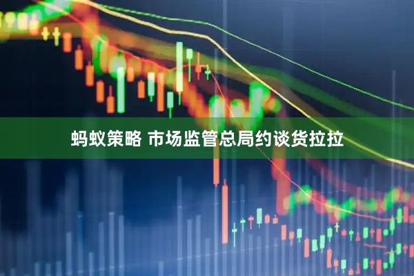 蚂蚁策略 市场监管总局约谈货拉拉