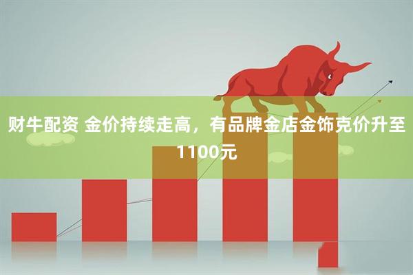 财牛配资 金价持续走高，有品牌金店金饰克价升至1100元