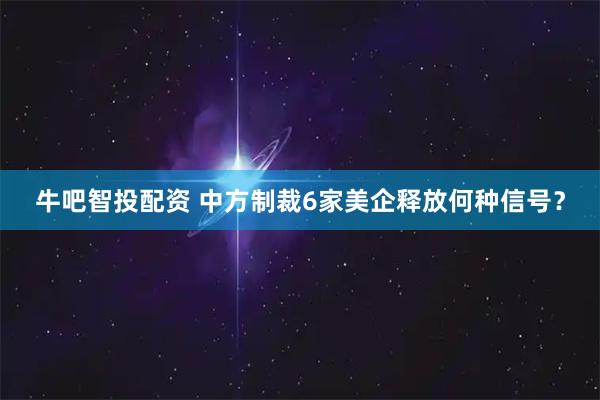 牛吧智投配资 中方制裁6家美企释放何种信号？