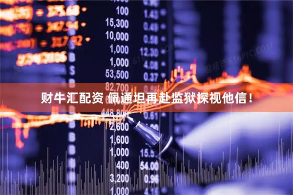 财牛汇配资 佩通坦再赴监狱探视他信！