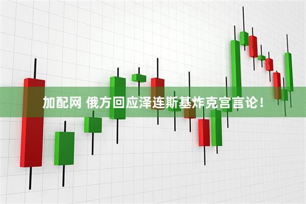 加配网 俄方回应泽连斯基炸克宫言论！