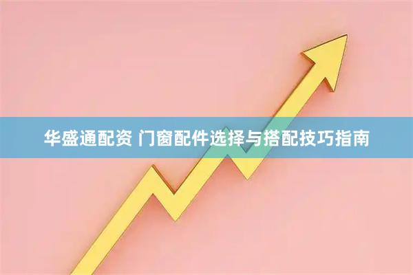 华盛通配资 门窗配件选择与搭配技巧指南