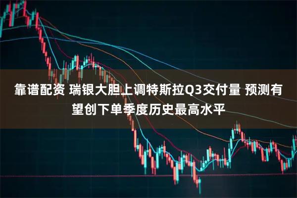 靠谱配资 瑞银大胆上调特斯拉Q3交付量 预测有望创下单季度历史最高水平