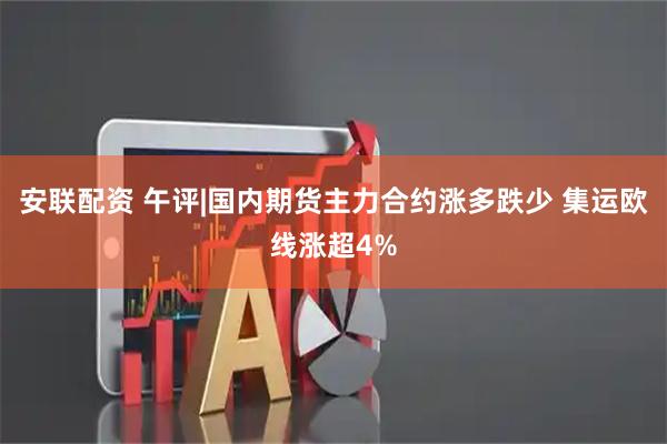 安联配资 午评|国内期货主力合约涨多跌少 集运欧线涨超4%