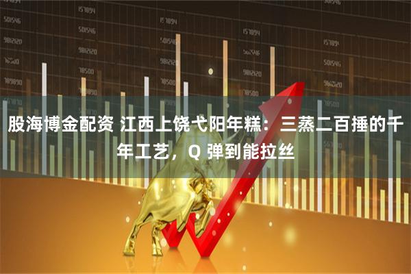 股海博金配资 江西上饶弋阳年糕：三蒸二百捶的千年工艺，Q 弹到能拉丝