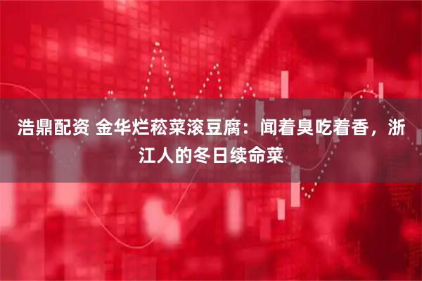 浩鼎配资 金华烂菘菜滚豆腐：闻着臭吃着香，浙江人的冬日续命菜