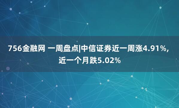 756金融网 一周盘点|中信证券近一周涨4.91%, 近一个月跌5.02%