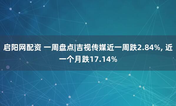 启阳网配资 一周盘点|吉视传媒近一周跌2.84%, 近一个月跌17.14%