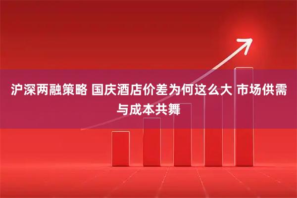 沪深两融策略 国庆酒店价差为何这么大 市场供需与成本共舞