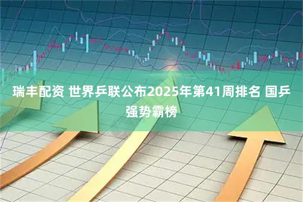 瑞丰配资 世界乒联公布2025年第41周排名 国乒强势霸榜