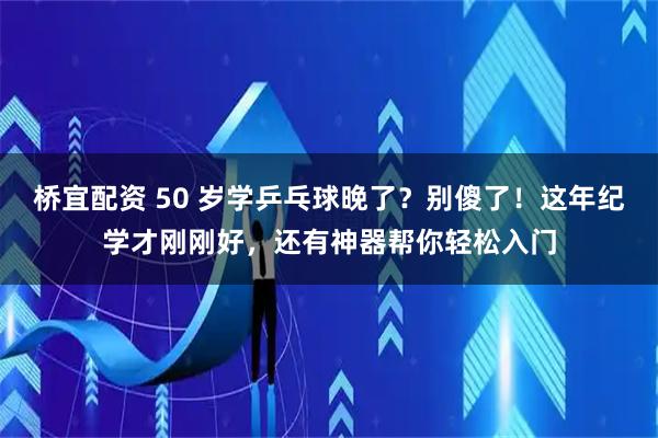 桥宜配资 50 岁学乒乓球晚了？别傻了！这年纪学才刚刚好，还有神器帮你轻松入门
