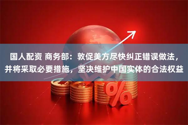 国人配资 商务部：敦促美方尽快纠正错误做法，并将采取必要措施，坚决维护中国实体的合法权益