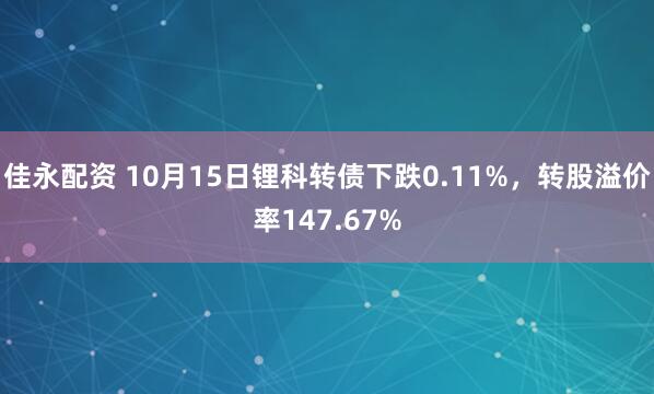 佳永配资 10月15日锂科转债下跌0.11%，转股溢价率147.67%