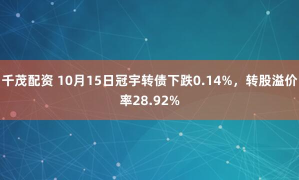 千茂配资 10月15日冠宇转债下跌0.14%，转股溢价率28.92%