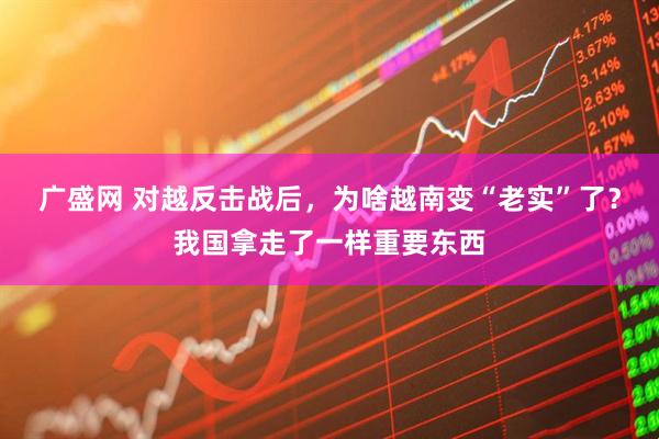 广盛网 对越反击战后，为啥越南变“老实”了？我国拿走了一样重要东西