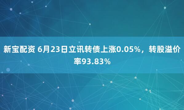 新宝配资 6月23日立讯转债上涨0.05%，转股溢价率93.83%