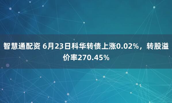 智慧通配资 6月23日科华转债上涨0.02%，转股溢价率270.45%