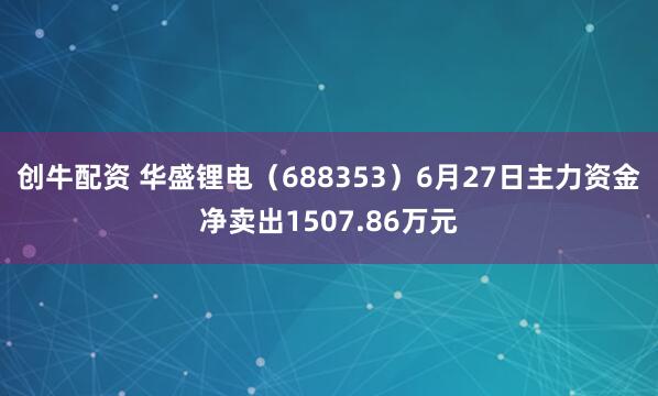 创牛配资 华盛锂电（688353）6月27日主力资金净卖出1507.86万元