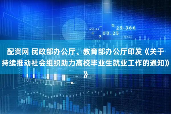 配资网 民政部办公厅、教育部办公厅印发《关于持续推动社会组织助力高校毕业生就业工作的通知》