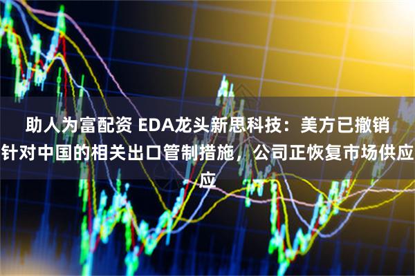 助人为富配资 EDA龙头新思科技：美方已撤销针对中国的相关出口管制措施，公司正恢复市场供应