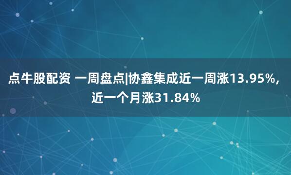 点牛股配资 一周盘点|协鑫集成近一周涨13.95%, 近一个月涨31.84%