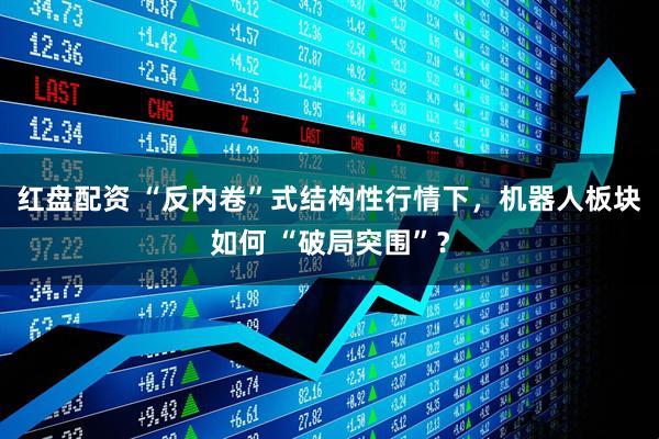 红盘配资 “反内卷”式结构性行情下，机器人板块如何 “破局突围”？