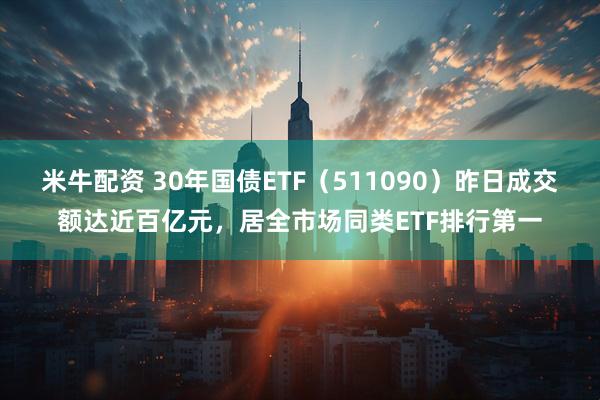 米牛配资 30年国债ETF（511090）昨日成交额达近百亿元，居全市场同类ETF排行第一