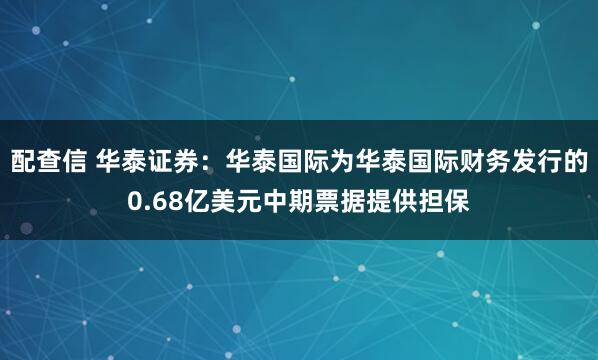 配查信 华泰证券：华泰国际为华泰国际财务发行的0.68亿美元中期票据提供担保
