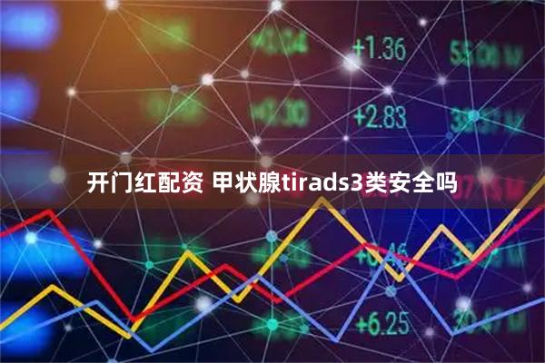 开门红配资 甲状腺tirads3类安全吗