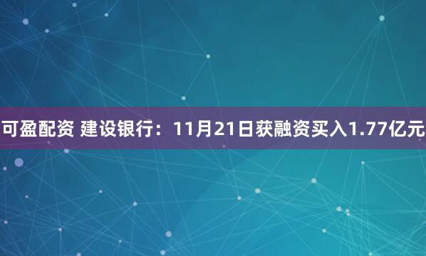 可盈配资 建设银行：11月21日获融资买入1.77亿元